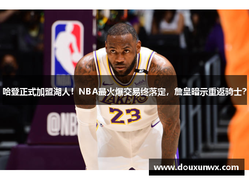 哈登正式加盟湖人！NBA最火爆交易终落定，詹皇暗示重返骑士？