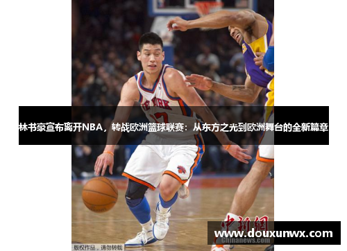 林书豪宣布离开NBA，转战欧洲篮球联赛：从东方之光到欧洲舞台的全新篇章