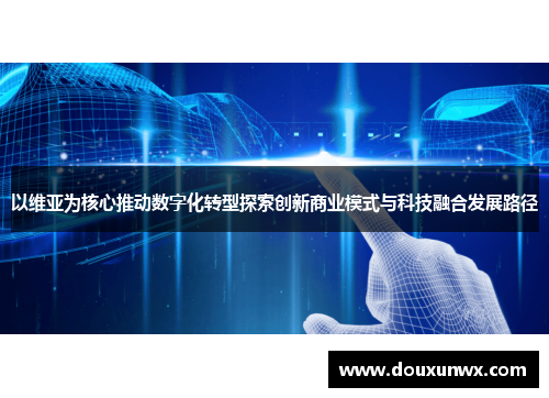 以维亚为核心推动数字化转型探索创新商业模式与科技融合发展路径